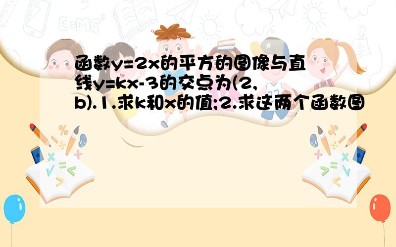 函数y=2x的平方的图像与直线y=kx-3的交点为(2,b).1.求k和x的值;2.求这两个函数图