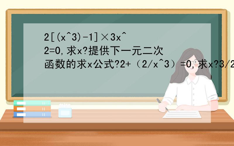 2[(x^3)-1]×3x^2=0,求x?提供下一元二次函数的求x公式?2+（2/x^3）=0,求x?3/2(根号立方下x^2),求导数?