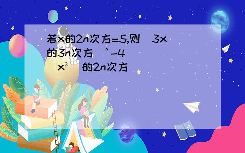 若x的2n次方=5,则（3x的3n次方）²-4（x²）的2n次方