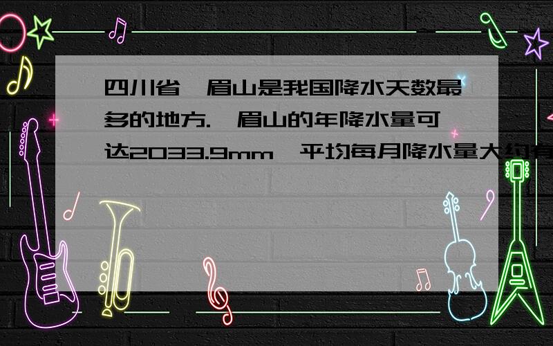 四川省峨眉山是我国降水天数最多的地方.峨眉山的年降水量可达2033.9mm,平均每月降水量大约有多少毫米?要用方程解答