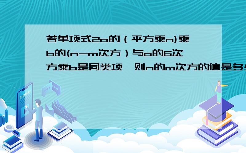 若单项式2a的（平方乘n)乘b的(n-m次方）与a的6次方乘b是同类项,则n的m次方的值是多少?