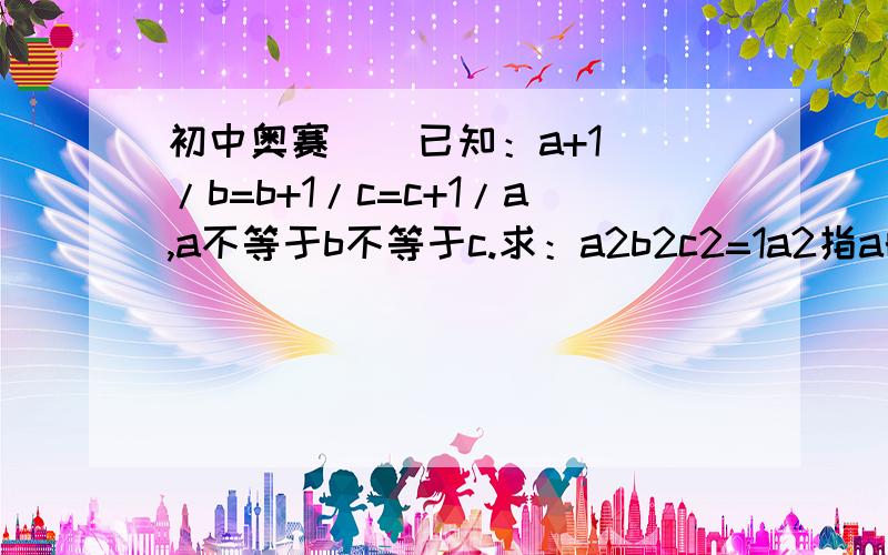 初中奥赛    已知：a+1/b=b+1/c=c+1/a,a不等于b不等于c.求：a2b2c2=1a2指a的平方,以此类推