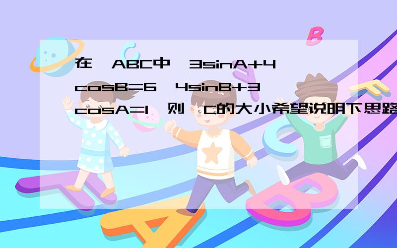 在△ABC中,3sinA+4cosB=6,4sinB+3cosA=1,则∠C的大小希望说明下思路~