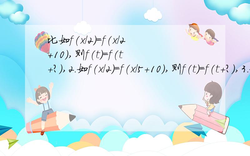 比如f(x/2)=f(x/2+10),则f(t）=f(t+?）,2.如f(x/2)=f(x/5+10),则f(t）=f(t+?）,3.如f(ax)=f(bx+c),则f(t）=f(t+?）需要具体过程.我认为：如f(x/2)=f(x/2+10)，则f(t）=f(t+10），2.如f(x/2)=f(x/5+10)，则f(t）=f(2t/5+10），3.如f