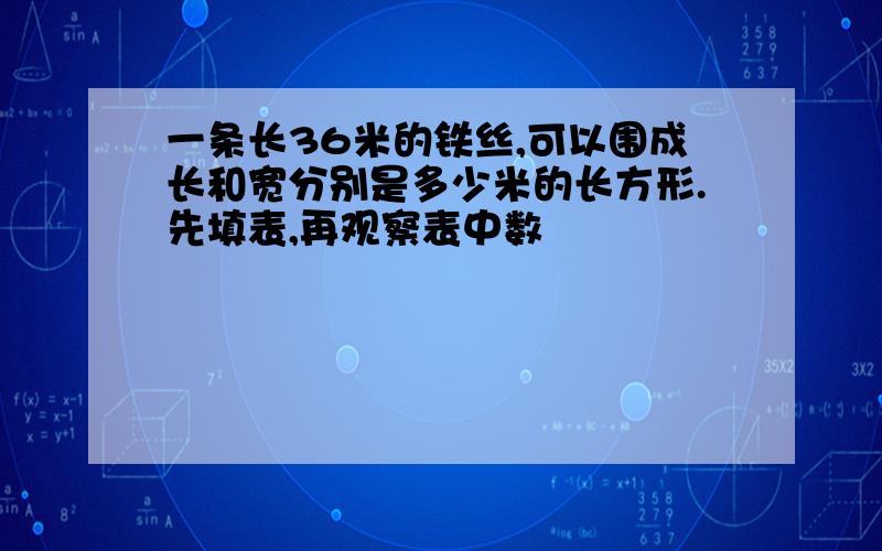 一条长36米的铁丝,可以围成长和宽分别是多少米的长方形.先填表,再观察表中数