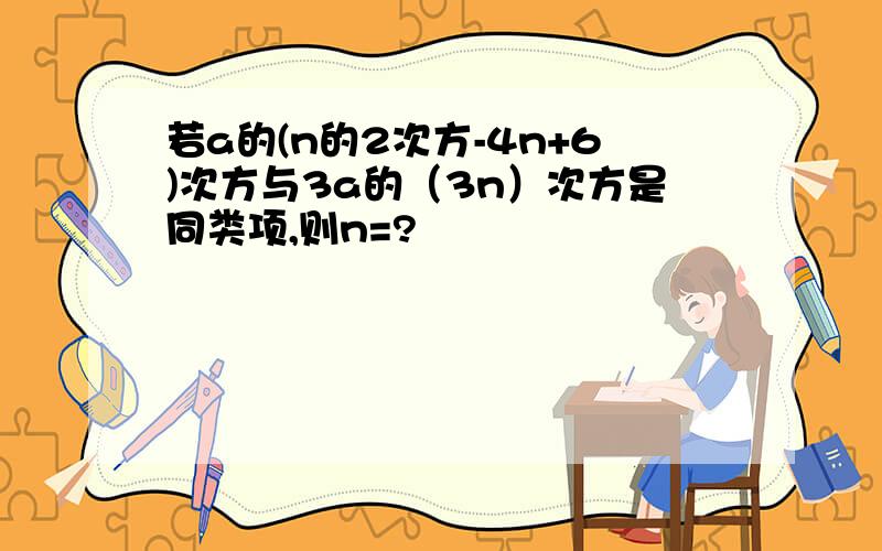 若a的(n的2次方-4n+6)次方与3a的（3n）次方是同类项,则n=?