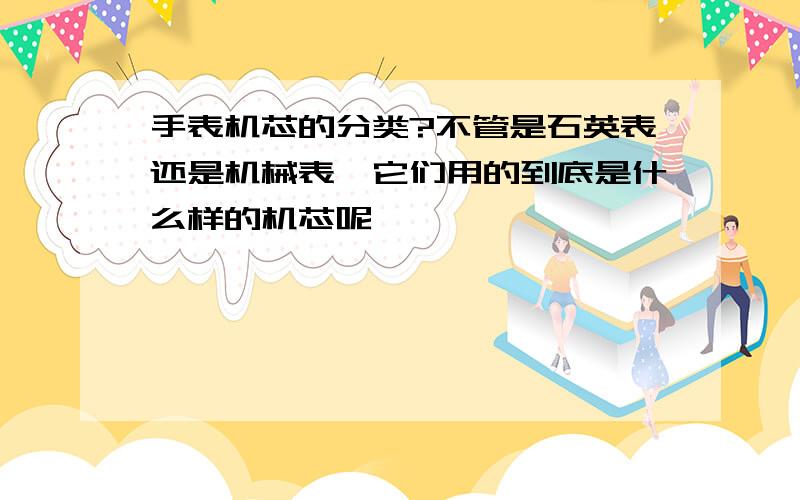 手表机芯的分类?不管是石英表还是机械表,它们用的到底是什么样的机芯呢