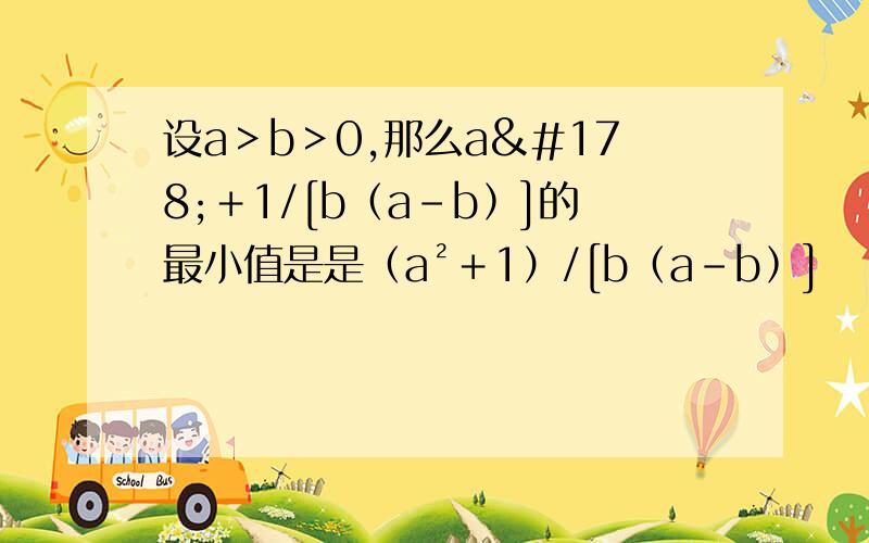 设a＞b＞0,那么a²＋1/[b﹙a－b﹚]的最小值是是（a²＋1）/[b﹙a－b﹚]