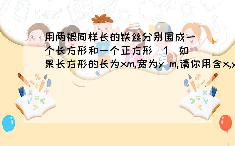 用两根同样长的铁丝分别围成一个长方形和一个正方形（1）如果长方形的长为xm,宽为y m,请你用含x,y的代数式表示正方形的边长 2 若已知长方行的长比宽多a m,用含a的代数式表示正方形面积与