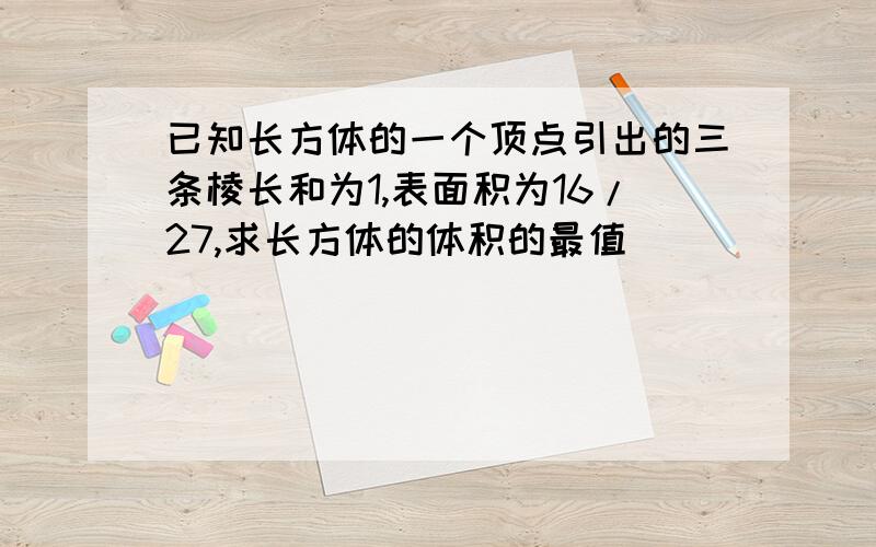 已知长方体的一个顶点引出的三条棱长和为1,表面积为16/27,求长方体的体积的最值