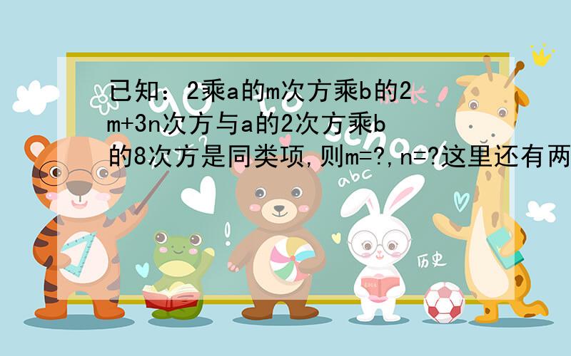 已知：2乘a的m次方乘b的2m+3n次方与a的2次方乘b的8次方是同类项,则m=?,n=?这里还有两题已知：9x的4次方与3的n次方乘x的n次方是同类项,则n的这是多少?已知：-3x的2m-5次方乘y的5次方与0.7y的2n次方