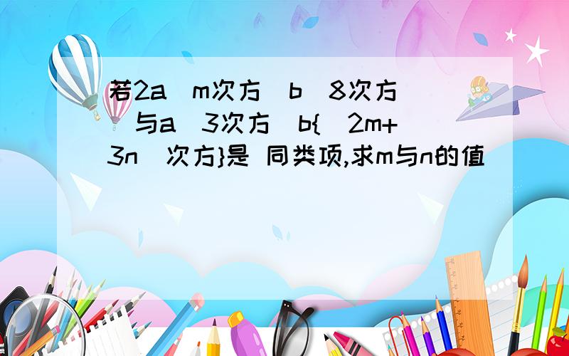 若2a(m次方)b(8次方|)与a(3次方)b{(2m+3n)次方}是 同类项,求m与n的值