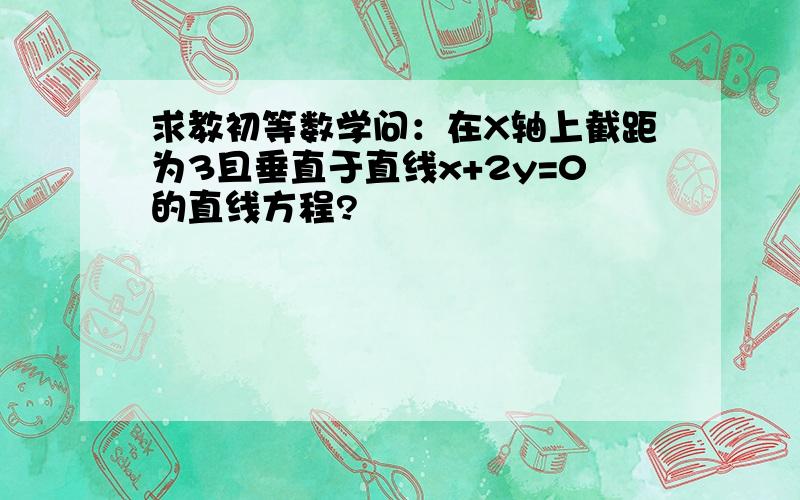 求教初等数学问：在X轴上截距为3且垂直于直线x+2y=0的直线方程?