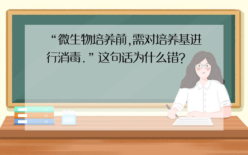 “微生物培养前,需对培养基进行消毒.”这句话为什么错?