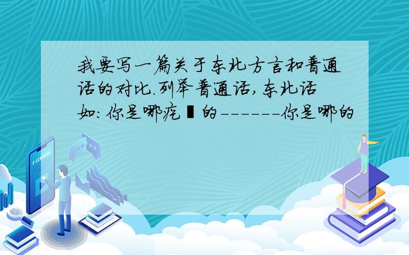 我要写一篇关于东北方言和普通话的对比.列举普通话,东北话如：你是哪疙瘩的------你是哪的