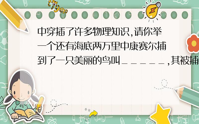 中穿插了许多物理知识,请你举一个还有海底两万里中康赛尔捕到了一只美丽的鸟叫_____,其被捕的原因是_____列出海底两万里中描写的奇遇_________(三个)如果