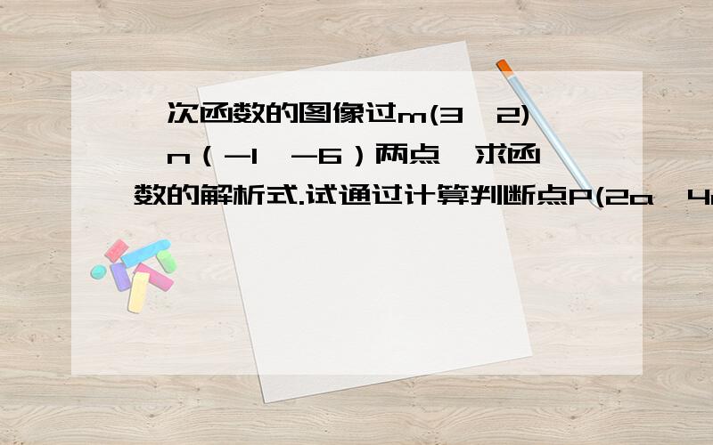 一次函数的图像过m(3,2),n（-1,-6）两点,求函数的解析式.试通过计算判断点P(2a,4a-4)是否在此函数的图像上.要具体过程与答案