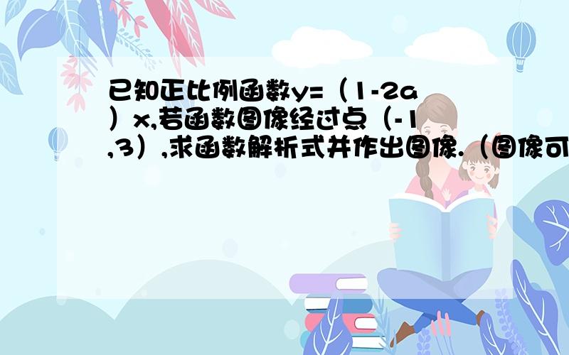 已知正比例函数y=（1-2a）x,若函数图像经过点（-1,3）,求函数解析式并作出图像.（图像可以省略）