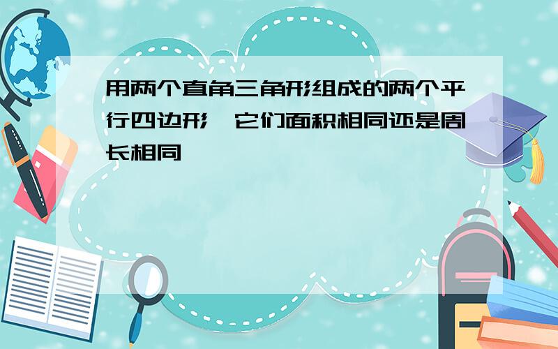 用两个直角三角形组成的两个平行四边形,它们面积相同还是周长相同