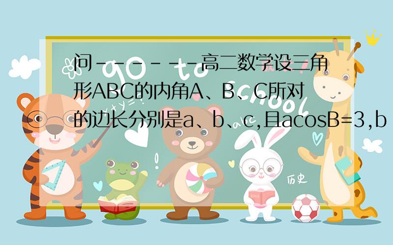 问------高二数学设三角形ABC的内角A、B、C所对的边长分别是a、b、c,且acosB=3,b sinA=4,1．求边长a2．若三角形ABC的面积S＝10 求三角形ABC的周长L