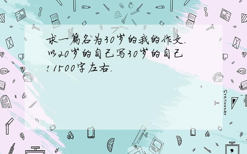 求一篇名为30岁的我的作文.以20岁的自己写30岁的自己!1500字左右.