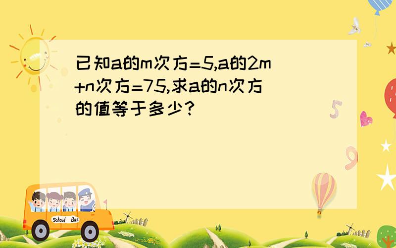 已知a的m次方=5,a的2m+n次方=75,求a的n次方的值等于多少?