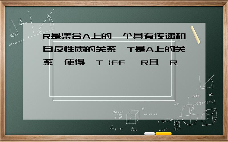 R是集合A上的一个具有传递和自反性质的关系,T是A上的关系,使得∈T iff ∈R且∈R