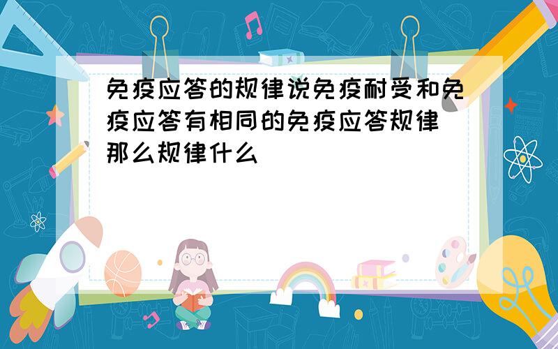 免疫应答的规律说免疫耐受和免疫应答有相同的免疫应答规律 那么规律什么