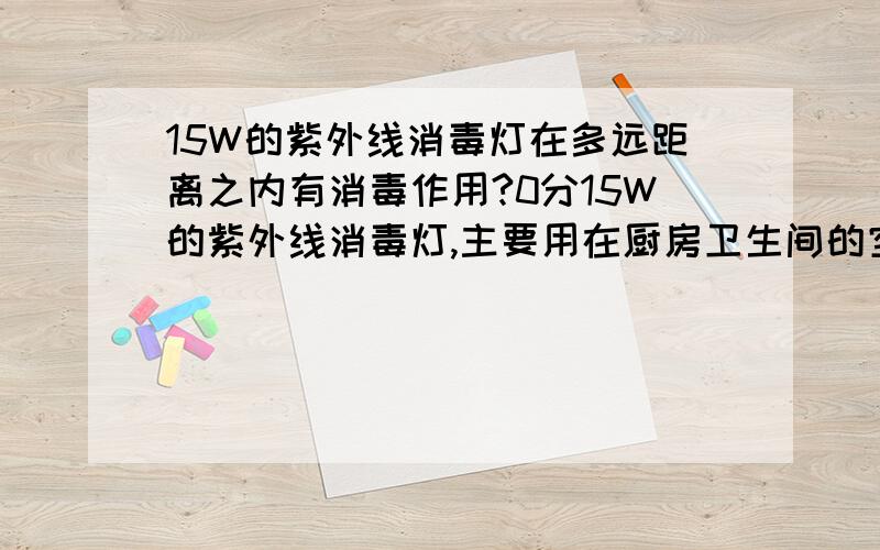 15W的紫外线消毒灯在多远距离之内有消毒作用?0分15W的紫外线消毒灯,主要用在厨房卫生间的空间和物件表面消毒,请问在直射多远距离之内才有消毒作用?