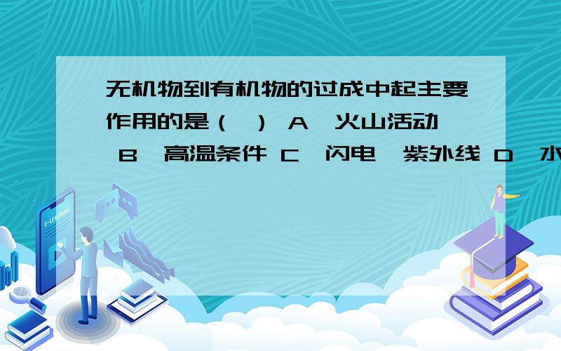 无机物到有机物的过成中起主要作用的是（ ） A、火山活动 B、高温条件 C、闪电、紫外线 D、水蒸气