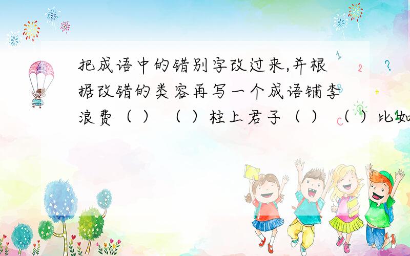 把成语中的错别字改过来,并根据改错的类容再写一个成语铺李浪费（ ） （ ）柱上君子（ ） （ ）比如说0伪相大白（真） （弃伪从真）