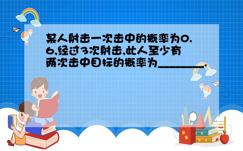 某人射击一次击中的概率为0.6,经过3次射击,此人至少有两次击中目标的概率为________.