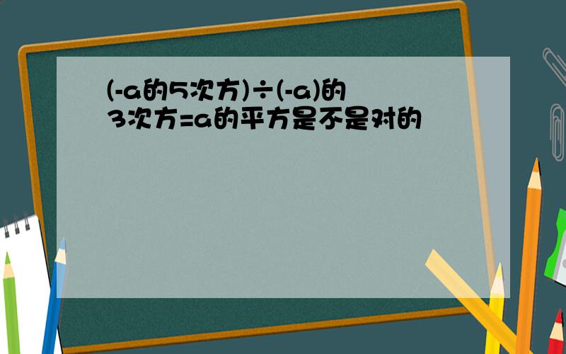 (-a的5次方)÷(-a)的3次方=a的平方是不是对的