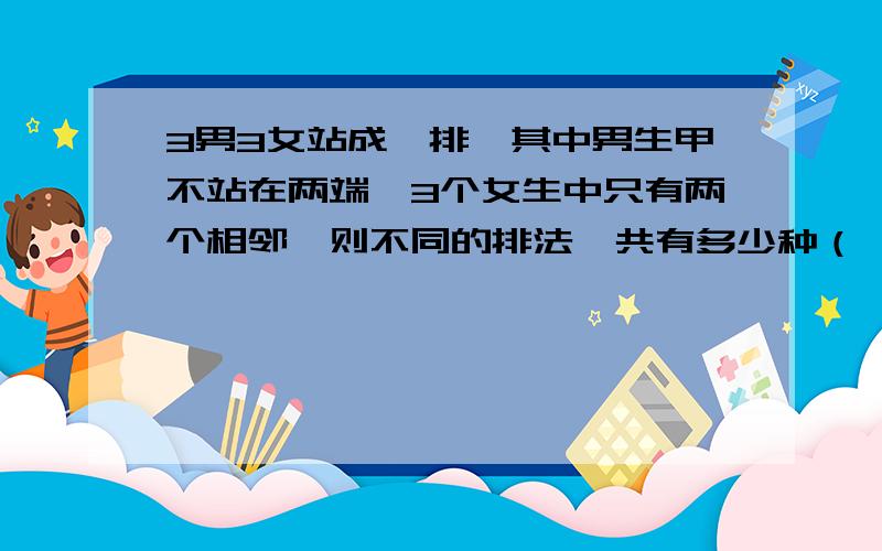 3男3女站成一排,其中男生甲不站在两端,3个女生中只有两个相邻,则不同的排法一共有多少种（ ）A.360 B.288 C.216 D.96 我的答案是C 知道是掉了用甲间隔两堆女生 但是不知道下一步应该怎么求诶.