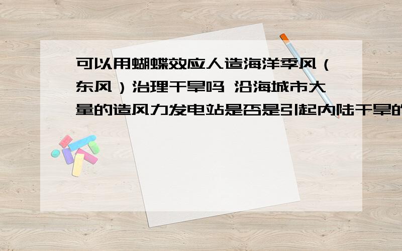 可以用蝴蝶效应人造海洋季风（东风）治理干旱吗 沿海城市大量的造风力发电站是否是引起内陆干旱的原因呢