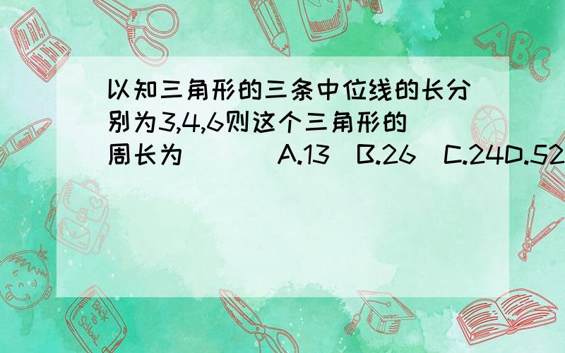 以知三角形的三条中位线的长分别为3,4,6则这个三角形的周长为（  ） A.13  B.26  C.24D.52