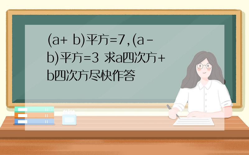 (a+ b)平方=7,(a-b)平方=3 求a四次方+ b四次方尽快作答