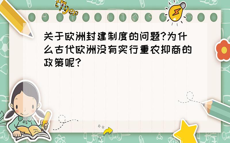 关于欧洲封建制度的问题?为什么古代欧洲没有实行重农抑商的政策呢?