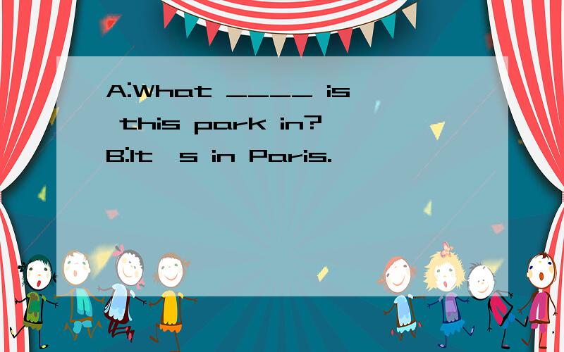 A:What ____ is this park in?B:It's in Paris.