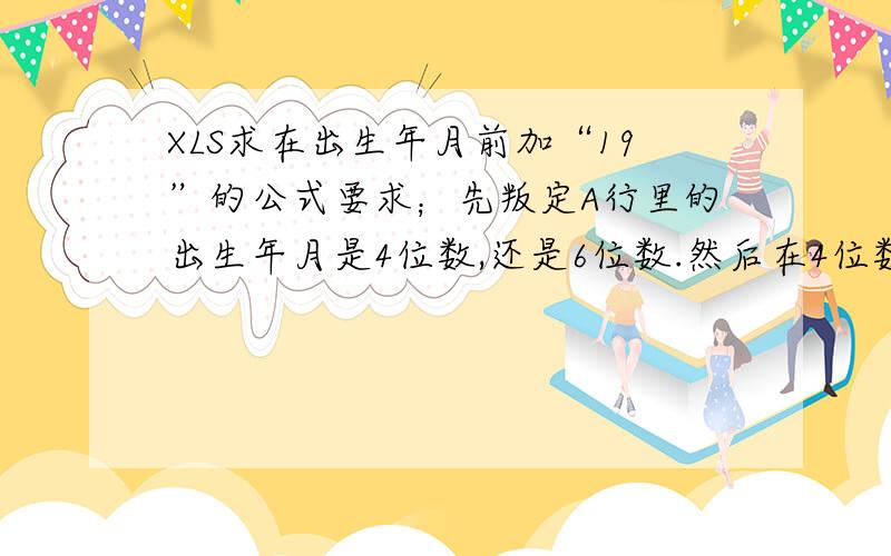 XLS求在出生年月前加“19”的公式要求；先叛定A行里的出生年月是4位数,还是6位数.然后在4位数的出生年月前里加上19,原来就是19XXXX的就不变=IF(LEN(D1)=4,