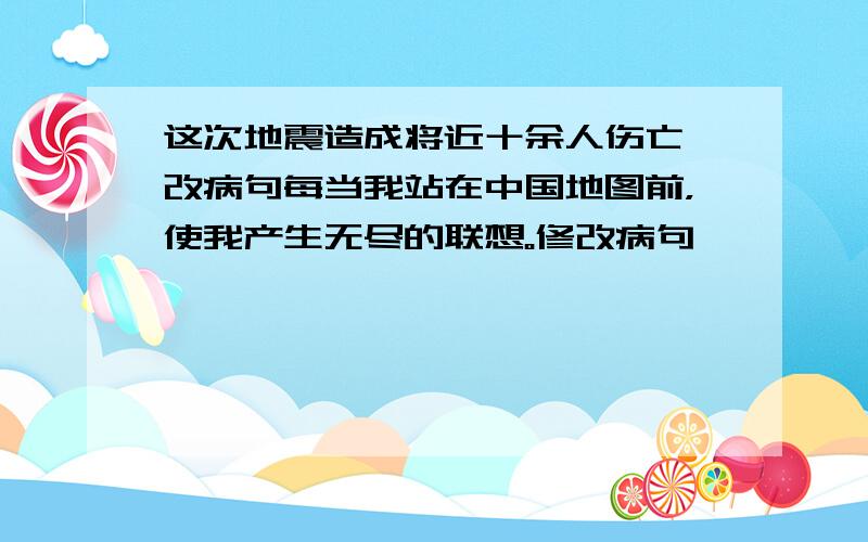 这次地震造成将近十余人伤亡 改病句每当我站在中国地图前，使我产生无尽的联想。修改病句