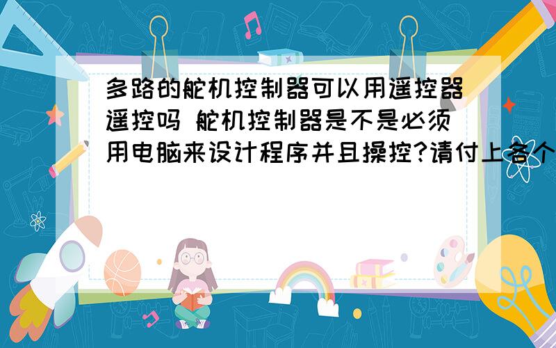 多路的舵机控制器可以用遥控器遥控吗 舵机控制器是不是必须用电脑来设计程序并且操控?请付上各个孔连接的硬件的示意图.网上有没有多路舵机控制器的遥控器卖?