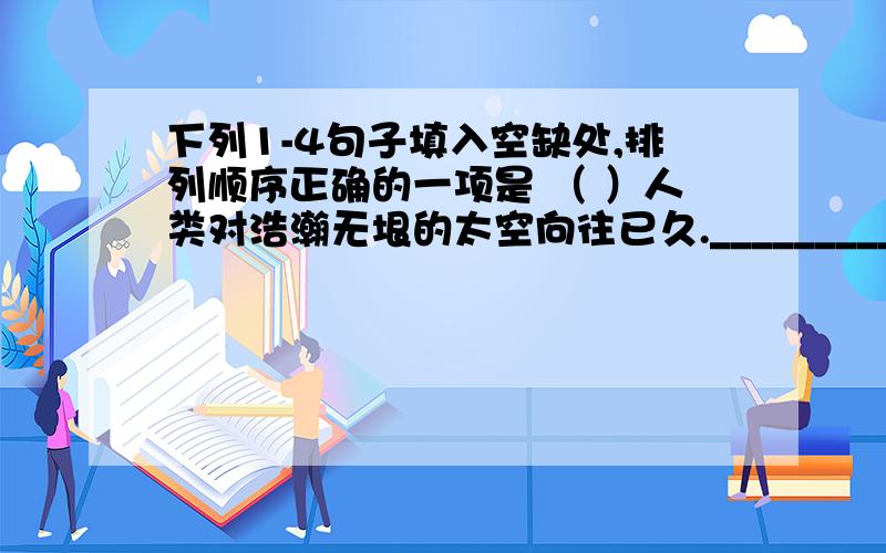 下列1-4句子填入空缺处,排列顺序正确的一项是 （ ）人类对浩瀚无垠的太空向往已久.____________________,载人航天飞机要解决的问题也远不止是“高处不胜寒”①在人们的想象中,太空是一个至