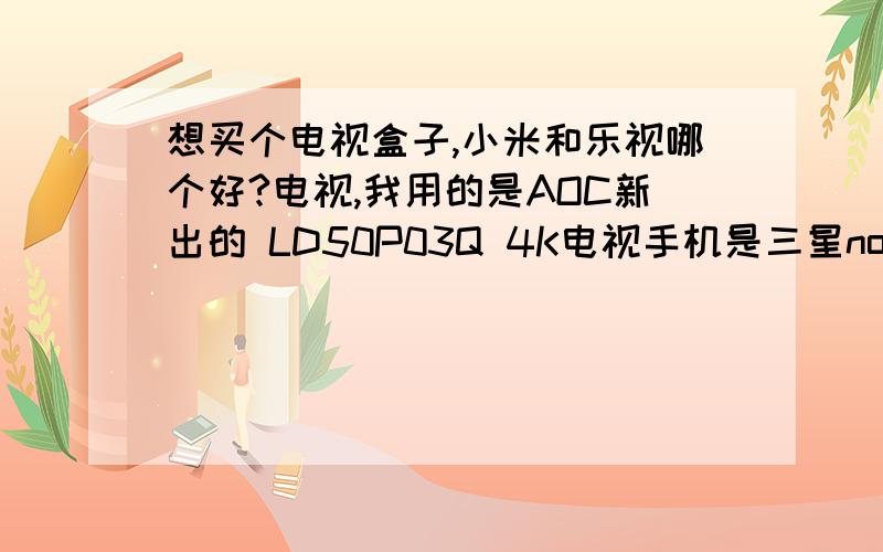 想买个电视盒子,小米和乐视哪个好?电视,我用的是AOC新出的 LD50P03Q 4K电视手机是三星note,主要就是想直接把手机上的电影甩到电视上看,省得每次在线看片都要拿电脑插线,怪麻烦的…