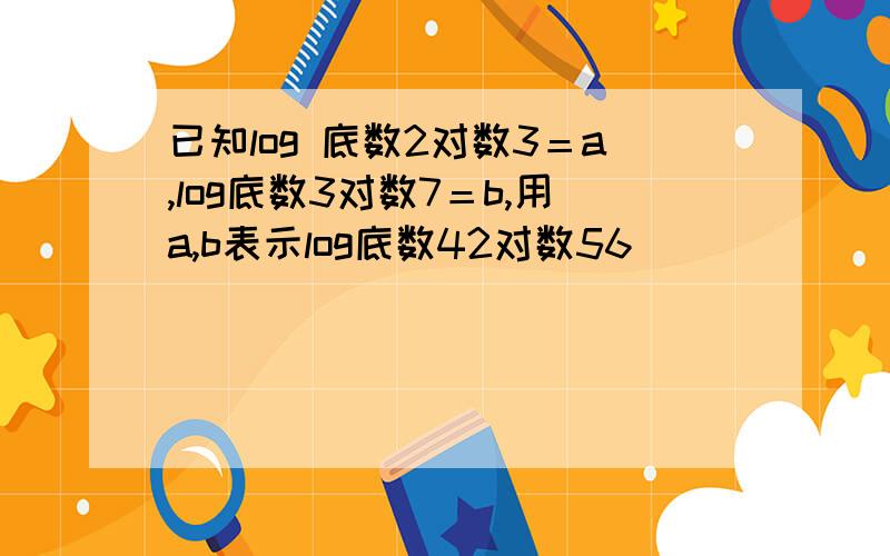 已知log 底数2对数3＝a,log底数3对数7＝b,用a,b表示log底数42对数56