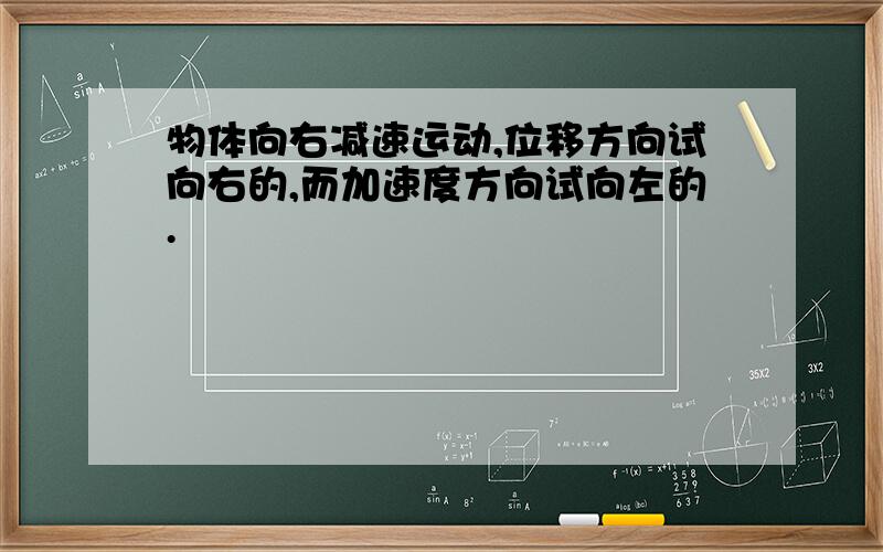 物体向右减速运动,位移方向试向右的,而加速度方向试向左的.