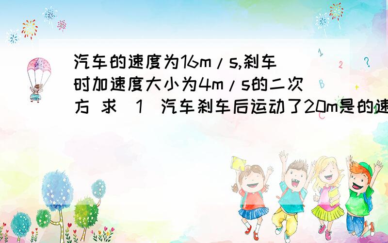 汽车的速度为16m/s,刹车时加速度大小为4m/s的二次方 求（1）汽车刹车后运动了20m是的速度大小?(2)汽车刹车后,3s末的速度和3s内运动的距离?(3)汽车刹车后,5s内运动了多远?