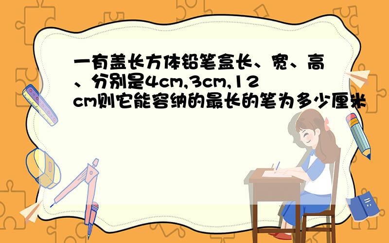 一有盖长方体铅笔盒长、宽、高、分别是4cm,3cm,12cm则它能容纳的最长的笔为多少厘米