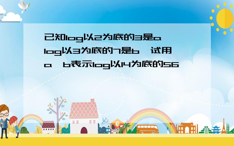 已知log以2为底的3是a,log以3为底的7是b,试用a,b表示log以14为底的56