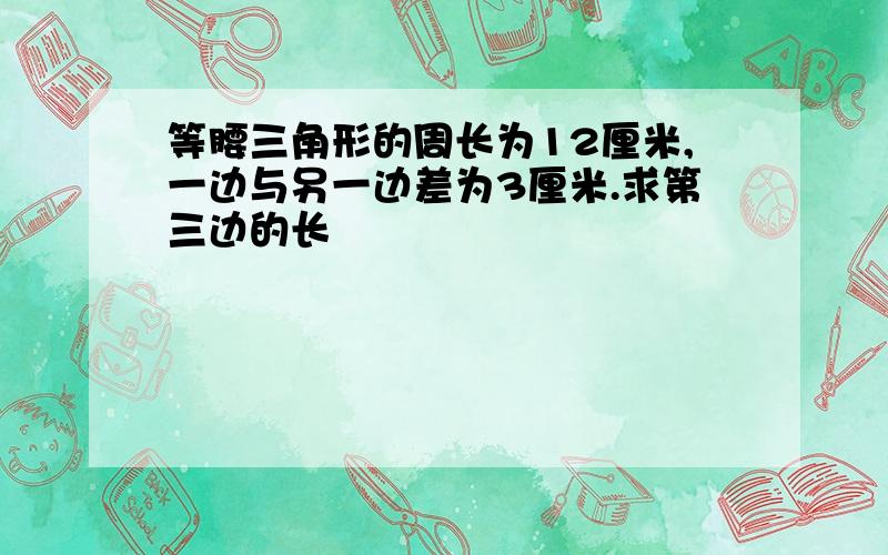 等腰三角形的周长为12厘米,一边与另一边差为3厘米.求第三边的长